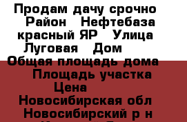 Продам дачу срочно › Район ­ Нефтебаза красный ЯР › Улица ­ Луговая › Дом ­ 12 › Общая площадь дома ­ 100 › Площадь участка ­ 600 › Цена ­ 900 000 - Новосибирская обл., Новосибирский р-н, Красный Яр п. Недвижимость » Дома, коттеджи, дачи продажа   